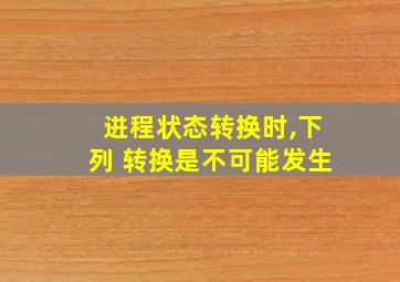 进程状态转换时,下列 转换是不可能发生